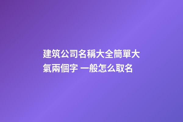 建筑公司名稱大全簡單大氣兩個字 一般怎么取名-第1張-公司起名-玄機派
